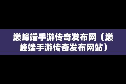 巅峰端手游传奇发布网（巅峰端手游传奇发布网站）