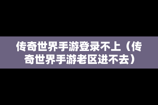 传奇世界手游登录不上（传奇世界手游老区进不去）