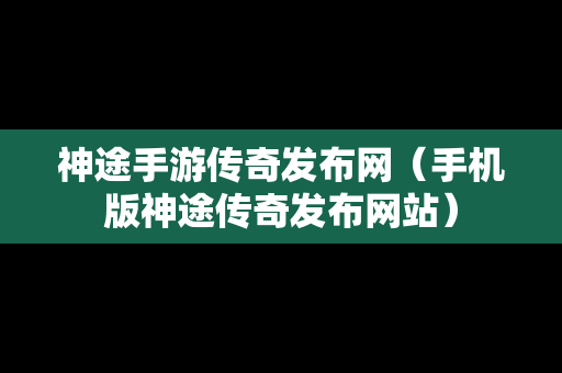 神途手游传奇发布网（手机版神途传奇发布网站）