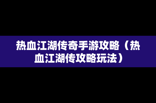 热血江湖传奇手游攻略（热血江湖传攻略玩法）