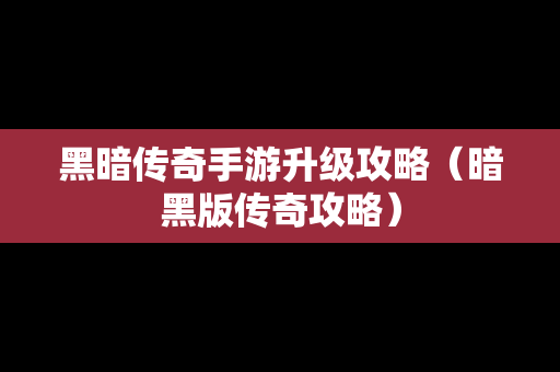 黑暗传奇手游升级攻略（暗黑版传奇攻略）