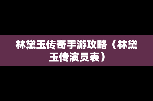 林黛玉传奇手游攻略（林黛玉传演员表）