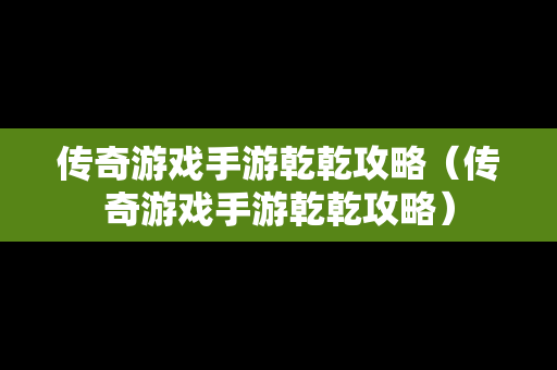 传奇游戏手游乾乾攻略（传奇游戏手游乾乾攻略）