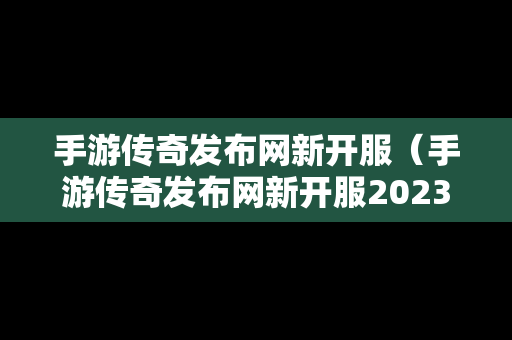 手游传奇发布网新开服（手游传奇发布网新开服2023年）