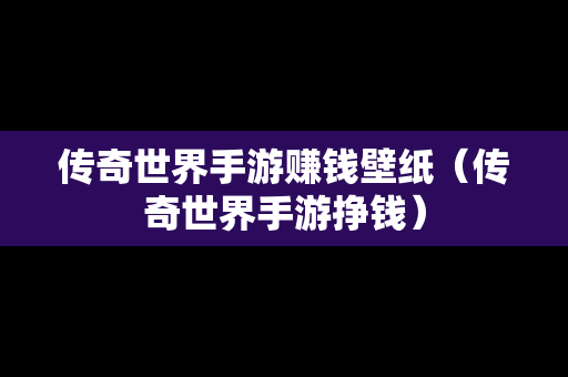 传奇世界手游赚钱壁纸（传奇世界手游挣钱）