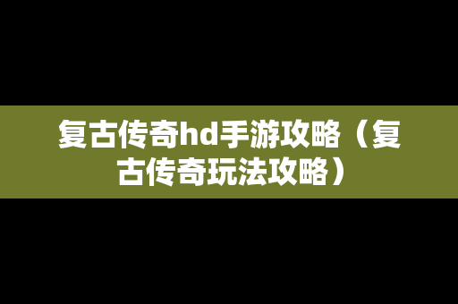 复古传奇hd手游攻略（复古传奇玩法攻略）