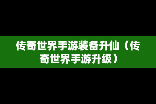 传奇世界手游装备升仙（传奇世界手游升级）