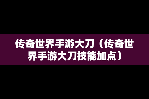 传奇世界手游大刀（传奇世界手游大刀技能加点）