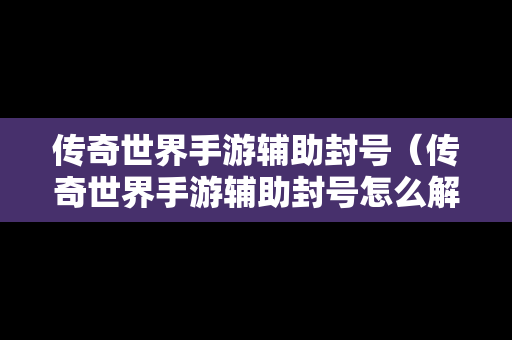 传奇世界手游辅助封号（传奇世界手游辅助封号怎么解除）