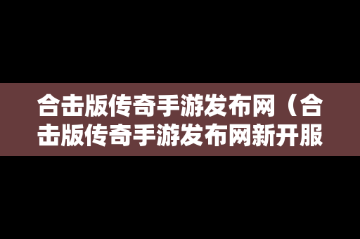 合击版传奇手游发布网（合击版传奇手游发布网新开服）