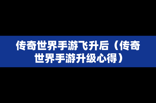 传奇世界手游飞升后（传奇世界手游升级心得）