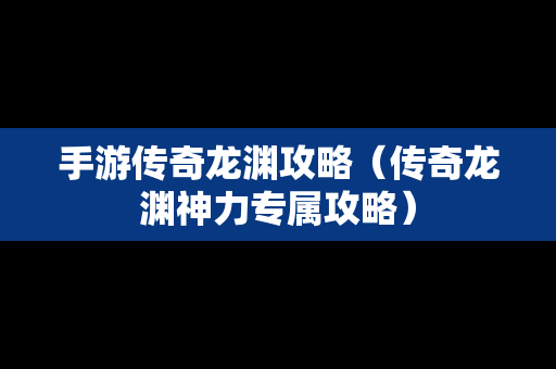 手游传奇龙渊攻略（传奇龙渊神力专属攻略）