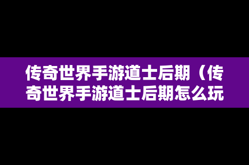 传奇世界手游道士后期（传奇世界手游道士后期怎么玩）