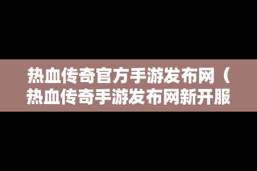 热血传奇官方手游发布网（热血传奇手游发布网新开服）