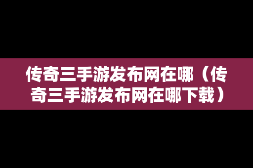 传奇三手游发布网在哪（传奇三手游发布网在哪下载）