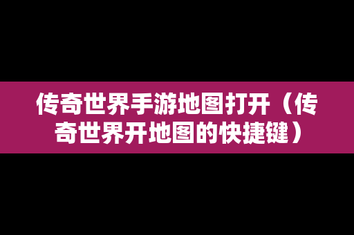 传奇世界手游地图打开（传奇世界开地图的快捷键）