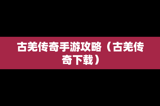 古羌传奇手游攻略（古羌传奇下载）