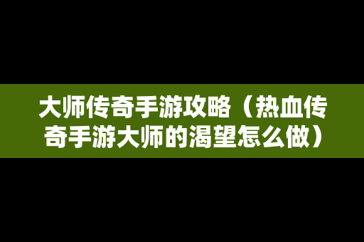 **传奇手游攻略（热血传奇手游**的渴望怎么做）