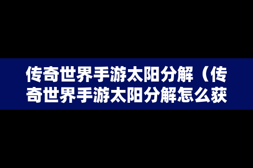 传奇世界手游太阳分解（传奇世界手游太阳分解怎么获得）