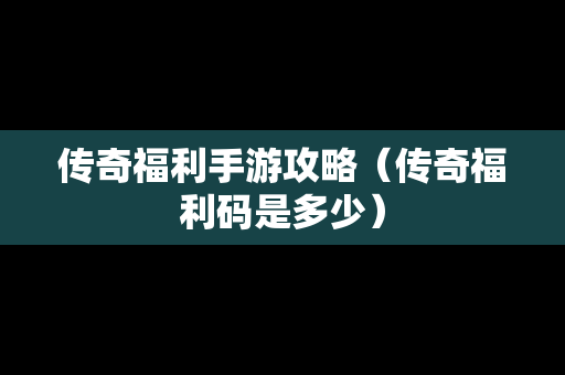 传奇福利手游攻略（传奇福利码是多少）