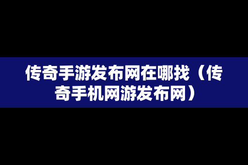 传奇手游发布网在哪找（传奇手机网游发布网）