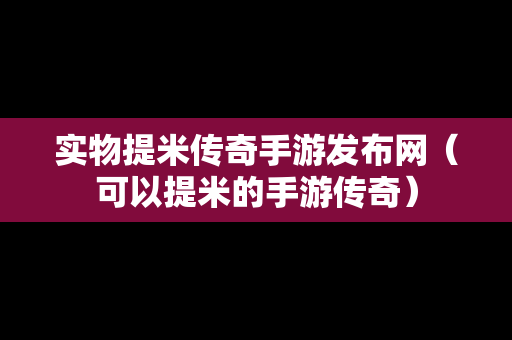 实物提米传奇手游发布网（可以提米的手游传奇）