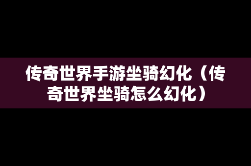 传奇世界手游坐骑幻化（传奇世界坐骑怎么幻化）