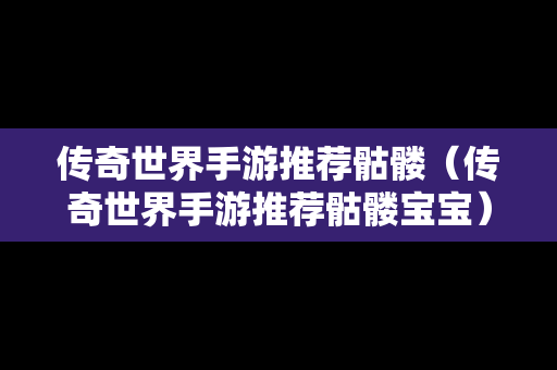 传奇世界手游推荐骷髅（传奇世界手游推荐骷髅宝宝）