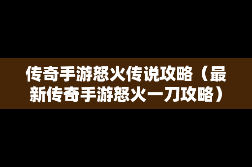 传奇手游怒火传说攻略（最新传奇手游怒火一刀攻略）