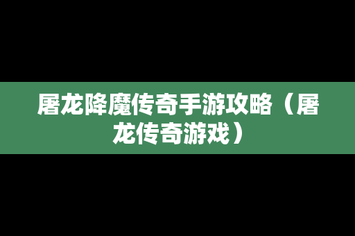 屠龙降魔传奇手游攻略（屠龙传奇游戏）