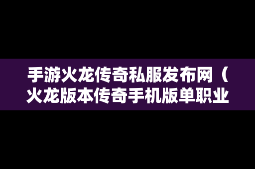 手游火龙传奇私服发布网（火龙版本传奇手机版单职业）