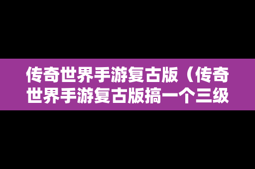 传奇世界手游复古版（传奇世界手游复古版搞一个三级演武的行会要多少元宝）