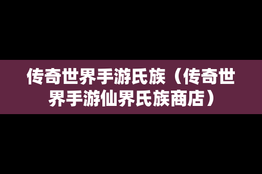 传奇世界手游氏族（传奇世界手游仙界氏族商店）