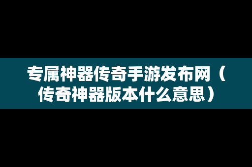 专属神器传奇手游发布网（传奇神器版本什么意思）