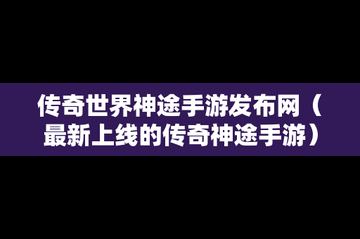 传奇世界神途手游发布网（最新上线的传奇神途手游）