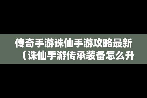 传奇手游诛仙手游攻略最新（诛仙手游传承装备怎么升级攻略）