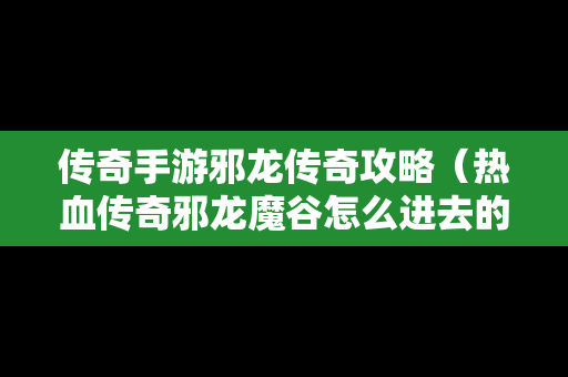 传奇手游邪龙传奇攻略（热血传奇邪龙魔谷怎么进去的）