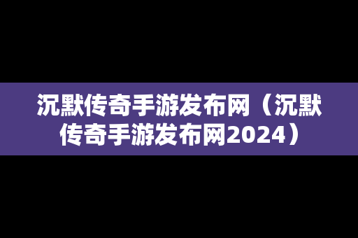 沉默传奇手游发布网（沉默传奇手游发布网2024）