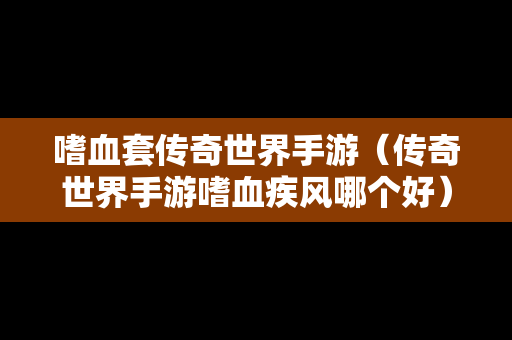 嗜血套传奇世界手游（传奇世界手游嗜血疾风哪个好）