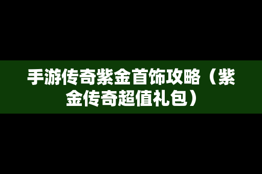 手游传奇紫金首饰攻略（紫金传奇超值礼包）