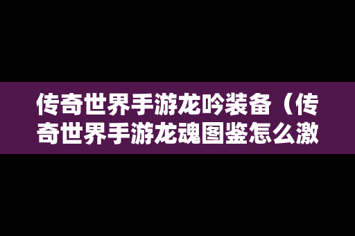 传奇世界手游龙吟装备（传奇世界手游龙魂图鉴怎么激活）