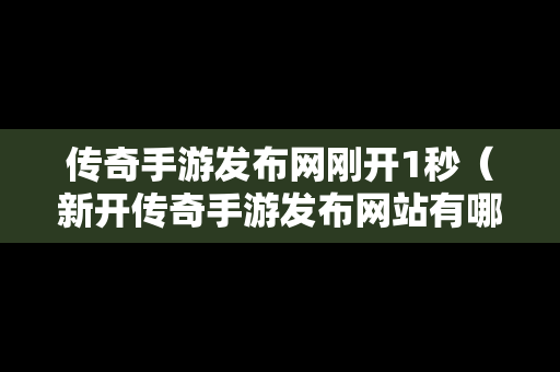 传奇手游发布网刚开1秒（新开传奇手游发布网站有哪些）