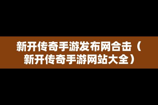 新开传奇手游发布网合击（新开传奇手游网站大全）