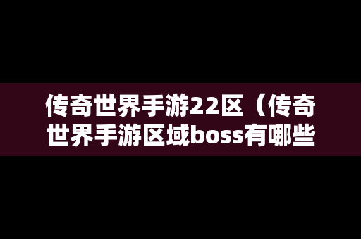 传奇世界手游22区（传奇世界手游区域boss有哪些）