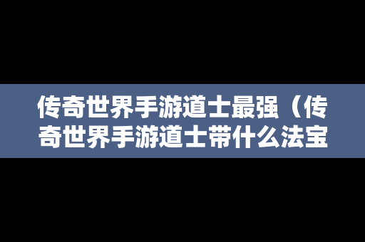 传奇世界手游道士最强（传奇世界手游道士带什么法宝）