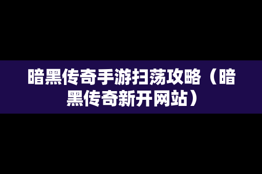 暗黑传奇手游扫荡攻略（暗黑传奇新开网站）