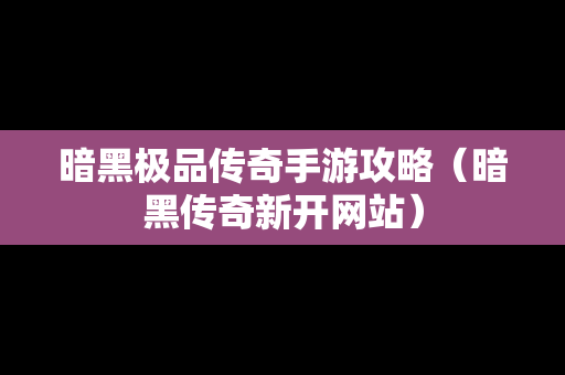 暗黑极品传奇手游攻略（暗黑传奇新开网站）