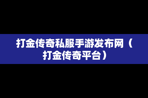 打金传奇私服手游发布网（打金传奇平台）