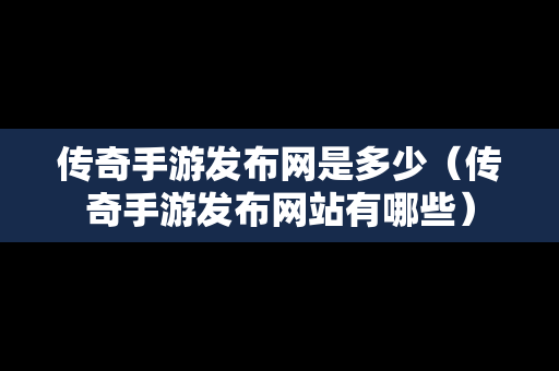 传奇手游发布网是多少（传奇手游发布网站有哪些）