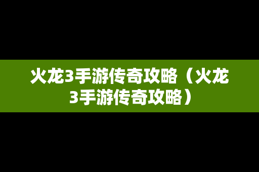 火龙3手游传奇攻略（火龙3手游传奇攻略）